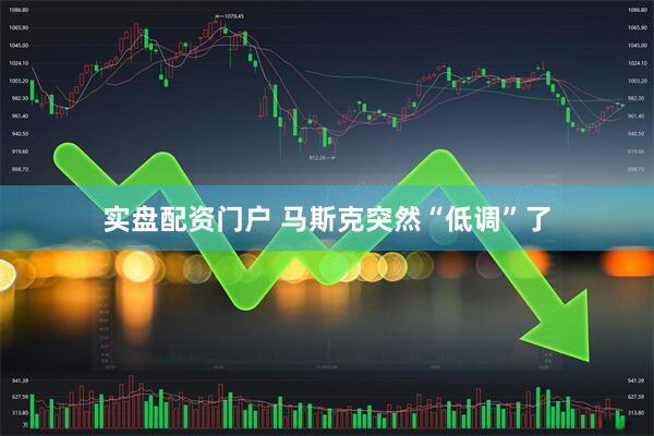 实盘配资门户 马斯克突然“低调”了