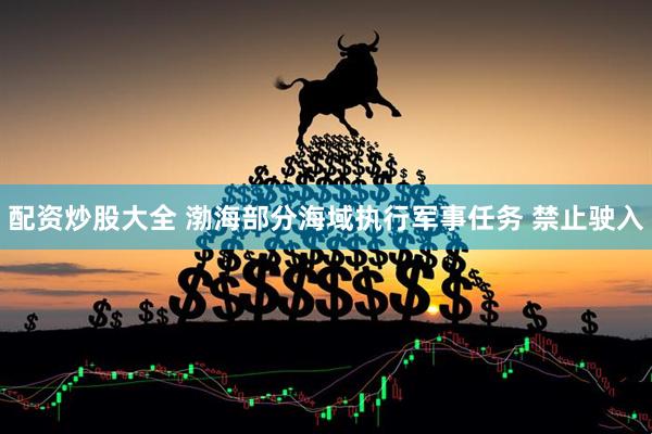 配资炒股大全 渤海部分海域执行军事任务 禁止驶入