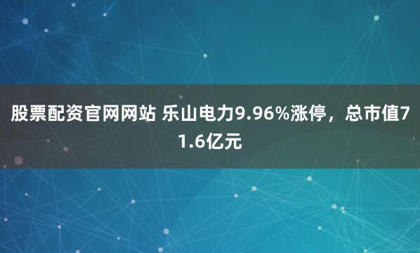 股票配资官网网站 乐山电力9.96%涨停，总市值71.6亿元