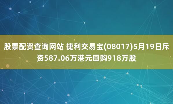 股票配资查询网站 捷利交易宝(08017)5月19日斥资587.06万港元回购918万股