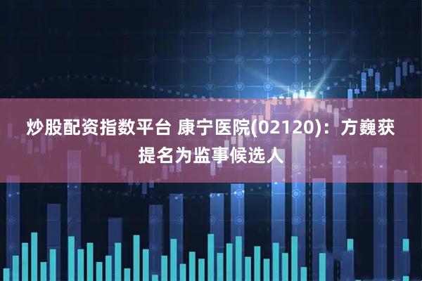 炒股配资指数平台 康宁医院(02120)：方巍获提名为监事候选人