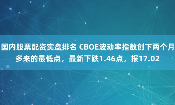 国内股票配资实盘排名 CBOE波动率指数创下两个月多来的最低点，最新下跌1.46点，报17.02