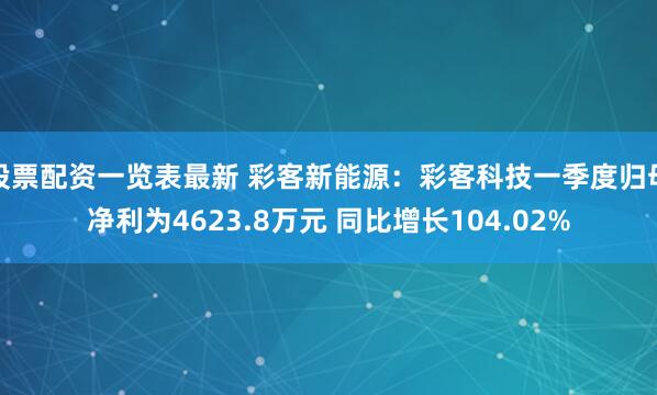 股票配资一览表最新 彩客新能源：彩客科技一季度归母净利为4623.8万元 同比增长104.02%