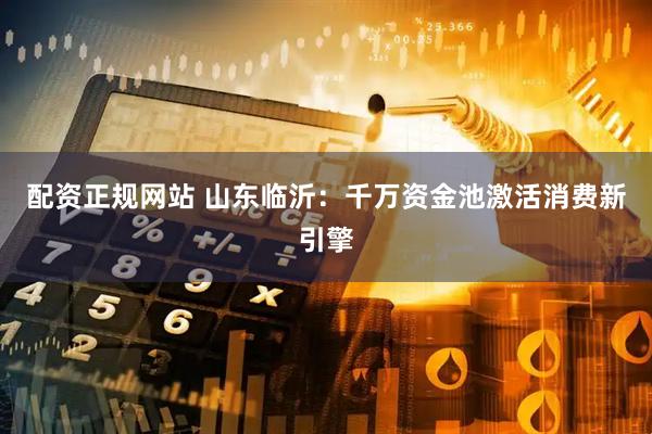 配资正规网站 山东临沂：千万资金池激活消费新引擎