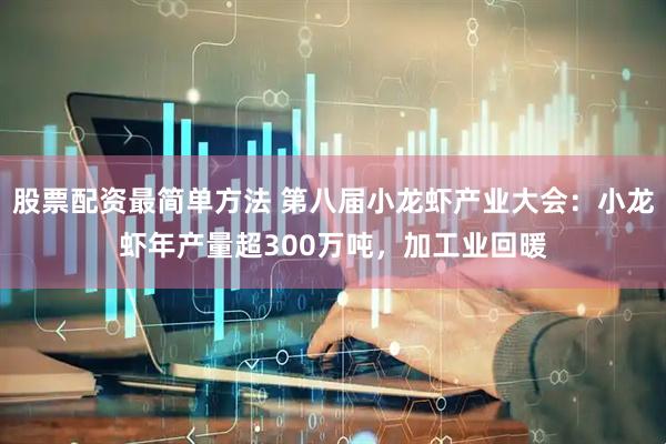 股票配资最简单方法 第八届小龙虾产业大会：小龙虾年产量超300万吨，加工业回暖