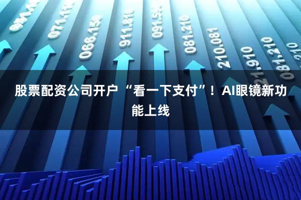 股票配资公司开户 “看一下支付”！AI眼镜新功能上线