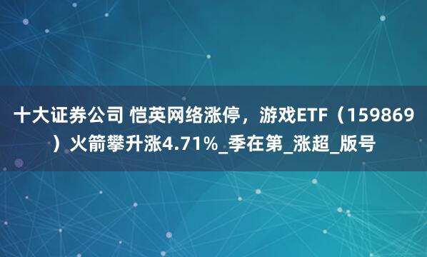 十大证券公司 恺英网络涨停，游戏ETF（159869）火箭攀升涨4.71%_季在第_涨超_版号