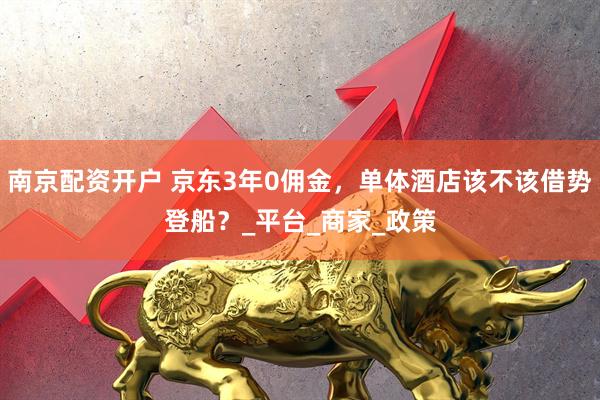 南京配资开户 京东3年0佣金，单体酒店该不该借势登船？_平台_商家_政策