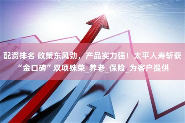 配资排名 政策东风劲，产品实力强！太平人寿斩获“金口碑”双项殊荣_养老_保险_为客户提供