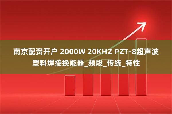 南京配资开户 2000W 20KHZ PZT-8超声波塑料焊接换能器_频段_传统_特性