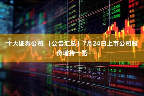十大证券公司 【公告汇总】7月24日上市公司股份增持一览