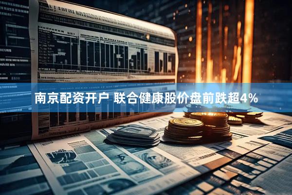 南京配资开户 联合健康股价盘前跌超4%