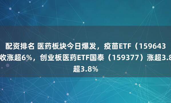 配资排名 医药板块今日爆发，疫苗ETF（159643）收涨超6%，创业板医药ETF国泰（159377）涨超3.8%