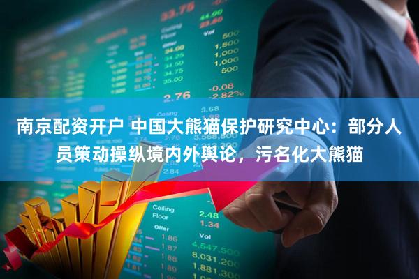 南京配资开户 中国大熊猫保护研究中心：部分人员策动操纵境内外舆论，污名化大熊猫