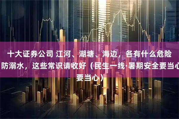 十大证券公司 江河、湖塘、海边，各有什么危险？防溺水，这些常识请收好（民生一线·暑期安全要当心）