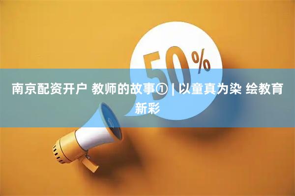 南京配资开户 教师的故事① | 以童真为染 绘教育新彩