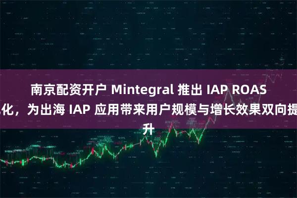 南京配资开户 Mintegral 推出 IAP ROAS 优化，为出海 IAP 应用带来用户规模与增长效果双向提升