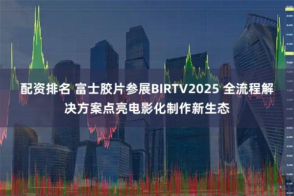 配资排名 富士胶片参展BIRTV2025 全流程解决方案点亮电影化制作新生态