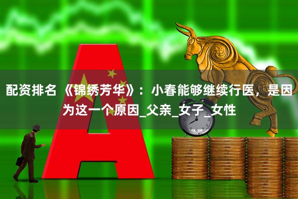 配资排名 《锦绣芳华》：小春能够继续行医，是因为这一个原因_父亲_女子_女性