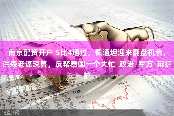 南京配资开户 5比4通过，佩通坦迎来翻盘机会，洪森老谋深算，反帮泰国一个大忙_政治_军方_辩护