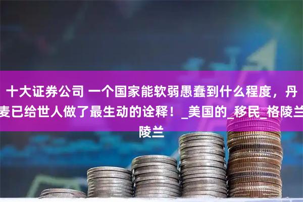 十大证券公司 一个国家能软弱愚蠢到什么程度，丹麦已给世人做了最生动的诠释！_美国的_移民_格陵兰