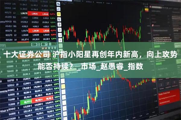 十大证券公司 沪指小阳星再创年内新高，向上攻势能否持续？_市场_赵愚睿_指数