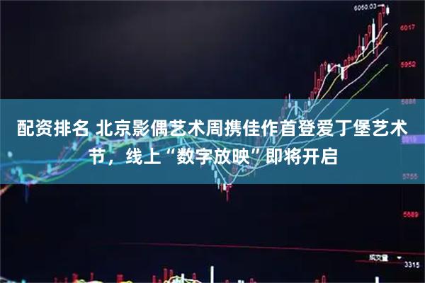 配资排名 北京影偶艺术周携佳作首登爱丁堡艺术节，线上“数字放映”即将开启
