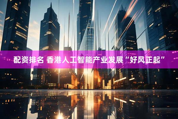 配资排名 香港人工智能产业发展“好风正起”