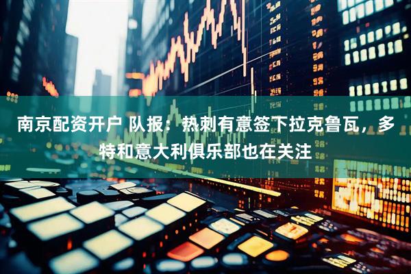 南京配资开户 队报：热刺有意签下拉克鲁瓦，多特和意大利俱乐部也在关注