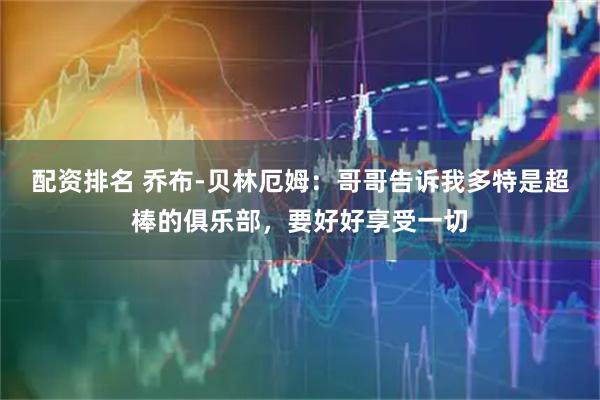 配资排名 乔布-贝林厄姆：哥哥告诉我多特是超棒的俱乐部，要好好享受一切