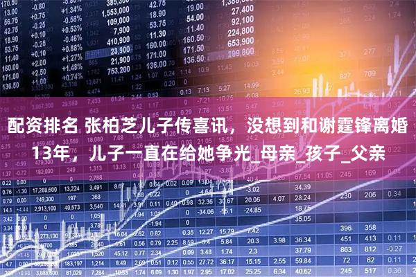 配资排名 张柏芝儿子传喜讯，没想到和谢霆锋离婚13年，儿子一直在给她争光_母亲_孩子_父亲
