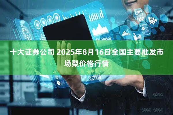 十大证券公司 2025年8月16日全国主要批发市场梨价格行情