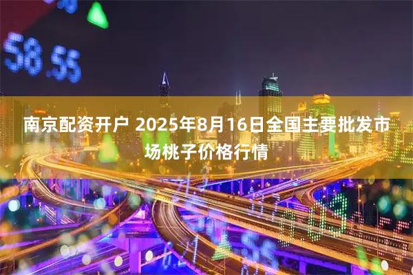 南京配资开户 2025年8月16日全国主要批发市场桃子价格行情