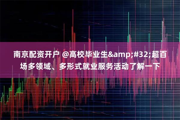 南京配资开户 @高校毕业生 超百场多领域、多形式就业服务活动了解一下