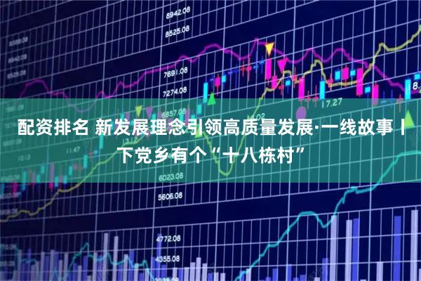 配资排名 新发展理念引领高质量发展·一线故事丨下党乡有个“十八栋村”