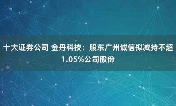 十大证券公司 金丹科技:股东广州诚信拟减持不超1.05%公司股份