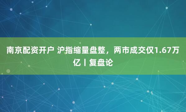 南京配资开户 沪指缩量盘整，两市成交仅1.67万亿丨复盘论