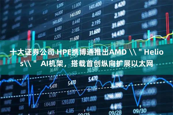 十大证券公司 HPE携博通推出AMD \"Helios\" AI机架,搭载首创纵向扩展以太网