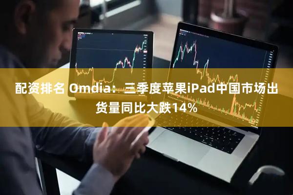 配资排名 Omdia：三季度苹果iPad中国市场出货量同比大跌14%