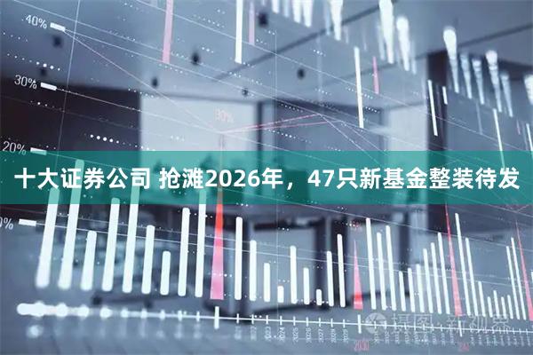 十大证券公司 抢滩2026年，47只新基金整装待发