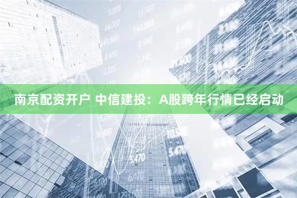 南京配资开户 中信建投：A股跨年行情已经启动