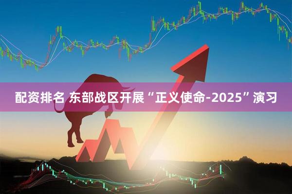 配资排名 东部战区开展“正义使命-2025”演习