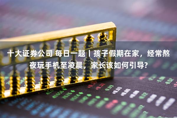 十大证券公司 每日一题丨孩子假期在家，经常熬夜玩手机至凌晨，家长该如何引导?