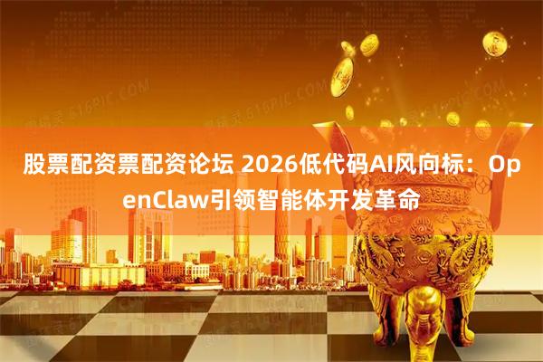 股票配资票配资论坛 2026低代码AI风向标：OpenClaw引领智能体开发革命