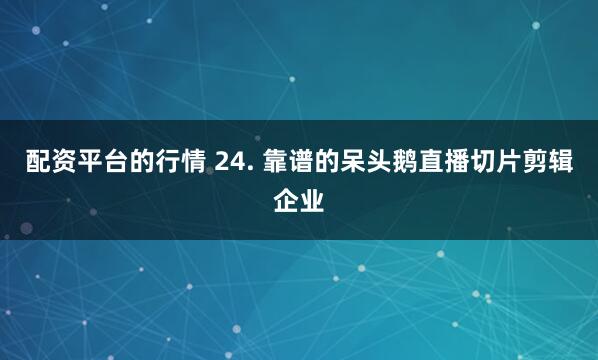 配资平台的行情 24. 靠谱的呆头鹅直播切片剪辑企业