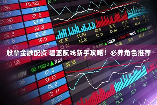 股票金融配资 碧蓝航线新手攻略！必养角色推荐