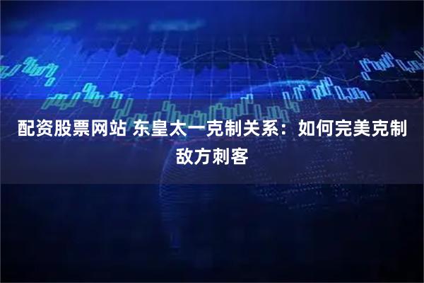 配资股票网站 东皇太一克制关系：如何完美克制敌方刺客