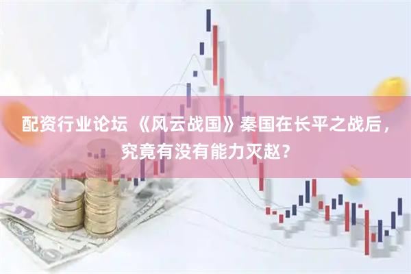 配资行业论坛 《风云战国》秦国在长平之战后，究竟有没有能力灭赵？