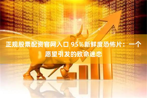 正规股票配资官网入口 95%新鲜度恐怖片:一个愿望引发的致命迷恋